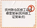 抚州陈仓区焊工证在哪里复审(抚州焊工证复审点)