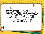 应急管理局焊工证可以在哪里查询(焊工证查询入口)