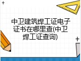 中卫建筑焊工证电子证书在哪里查(中卫焊工证查询)