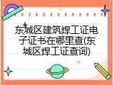 东城区建筑焊工证电子证书在哪里查(东城区焊工证查询)