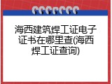 海西建筑焊工证电子证书在哪里查(海西焊工证查询)