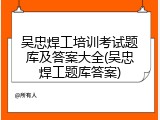 吴忠焊工培训考试题库及答案大全(吴忠焊工题库答案)