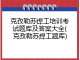 克孜勒苏焊工培训考试题库及答案大全(克孜勒苏焊工题库)