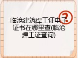 临沧建筑焊工证电子证书在哪里查(临沧焊工证查询)
