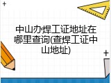 中山办焊工证地址在哪里查询(查焊工证中山地址)