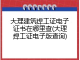 大理建筑焊工证电子证书在哪里查(大理焊工证电子版查询)