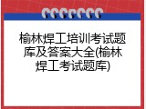 榆林焊工培训考试题库及答案大全(榆林焊工考试题库)