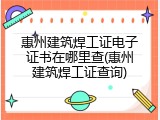 惠州建筑焊工证电子证书在哪里查(惠州建筑焊工证查询)