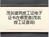 茂名建筑焊工证电子证书在哪里查(茂名焊工证查询)