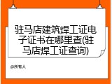 驻马店建筑焊工证电子证书在哪里查(驻马店焊工证查询)