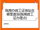 陇南办焊工证地址在哪里查询(陇南焊工证办理点)