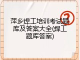 萍乡焊工培训考试题库及答案大全(焊工题库答案)