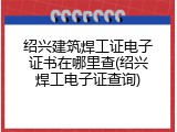 绍兴建筑焊工证电子证书在哪里查(绍兴焊工电子证查询)