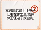 嘉兴建筑焊工证电子证书在哪里查(嘉兴焊工证电子版查询)