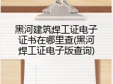 黑河建筑焊工证电子证书在哪里查(黑河焊工证电子版查询)