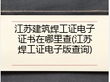 江苏建筑焊工证电子证书在哪里查(江苏焊工证电子版查询)