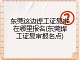 东莞这边焊工证复审在哪里报名(东莞焊工证复审报名点)