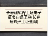 长春建筑焊工证电子证书在哪里查(长春建筑焊工证查询)