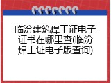 临汾建筑焊工证电子证书在哪里查(临汾焊工证电子版查询)