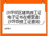 沙坪坝区建筑焊工证电子证书在哪里查(沙坪坝焊工证查询)