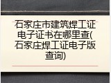 石家庄市建筑焊工证电子证书在哪里查(石家庄焊工证电子版查询)