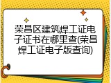 荣昌区建筑焊工证电子证书在哪里查(荣昌焊工证电子版查询)