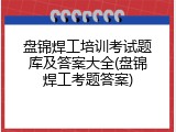 盘锦焊工培训考试题库及答案大全(盘锦焊工考题答案)