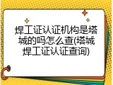 焊工证认证机构是塔城的吗怎么查(塔城焊工证认证查询)
