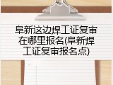 阜新这边焊工证复审在哪里报名(阜新焊工证复审报名点)
