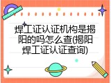 焊工证认证机构是揭阳的吗怎么查(揭阳焊工证认证查询)