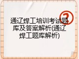 通辽焊工培训考试题库及答案解析(通辽焊工题库解析)