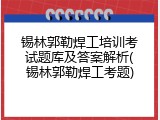 锡林郭勒焊工培训考试题库及答案解析(锡林郭勒焊工考题)