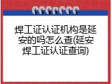 焊工证认证机构是延安的吗怎么查(延安焊工证认证查询)