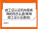 焊工证认证机构是青海的吗怎么查(青海焊工证认证查询)