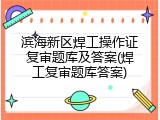 滨海新区焊工操作证复审题库及答案(焊工复审题库答案)