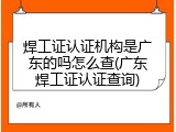 焊工证认证机构是广东的吗怎么查(广东焊工证认证查询)