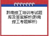 黔南焊工培训考试题库及答案解析(黔南焊工考题解析)