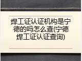 焊工证认证机构是宁德的吗怎么查(宁德焊工证认证查询)
