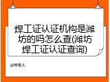 焊工证认证机构是潍坊的吗怎么查(潍坊焊工证认证查询)