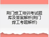荆门焊工培训考试题库及答案解析(荆门焊工考题解析)