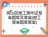 房山区焊工操作证复审题库及答案(焊工复审题库答案)