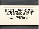 阳江焊工培训考试题库及答案解析(阳江焊工考题解析)