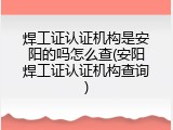 焊工证认证机构是安阳的吗怎么查(安阳焊工证认证机构查询)