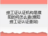 焊工证认证机构是濮阳的吗怎么查(濮阳焊工证认证查询)