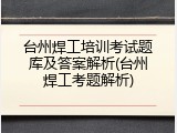 台州焊工培训考试题库及答案解析(台州焊工考题解析)
