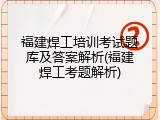 福建焊工培训考试题库及答案解析(福建焊工考题解析)