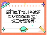 厦门焊工培训考试题库及答案解析(厦门焊工考题解析)