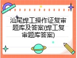 汕尾焊工操作证复审题库及答案(焊工复审题库答案)