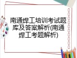南通焊工培训考试题库及答案解析(南通焊工考题解析)