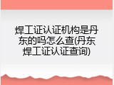 焊工证认证机构是丹东的吗怎么查(丹东焊工证认证查询)